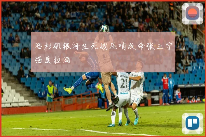 洛杉矶银河生死战压哨改命张玉宁强度拉满