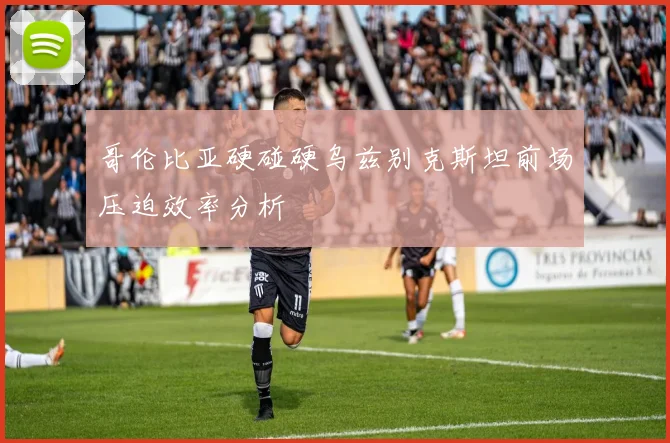 哥伦比亚硬碰硬乌兹别克斯坦前场压迫效率分析