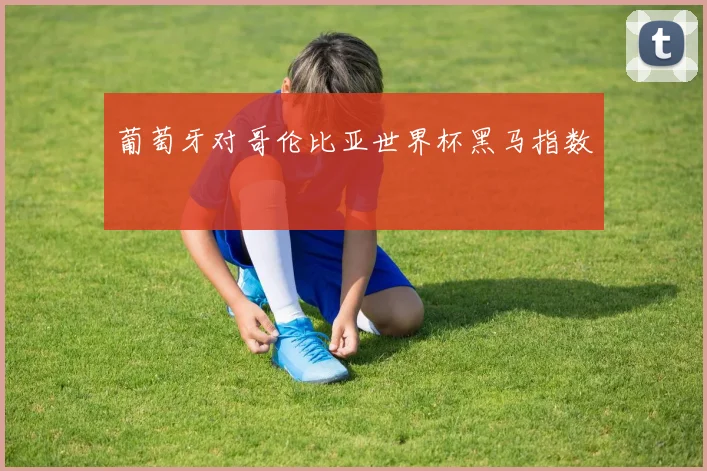 葡萄牙对哥伦比亚世界杯黑马指数