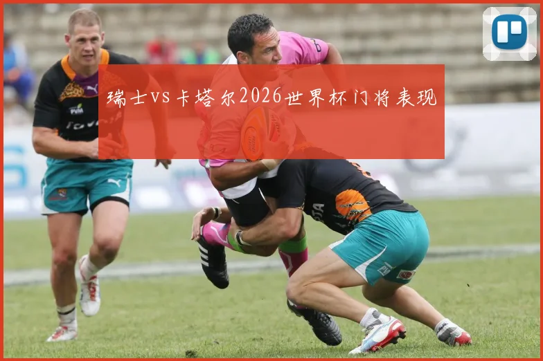 瑞士vs卡塔尔2026世界杯门将表现
