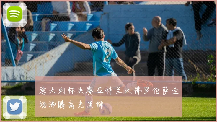 意大利杯决赛亚特兰大佛罗伦萨全场沸腾高光集锦