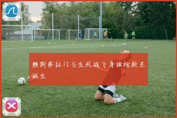 赖斯弗拉门戈生死战飞身堵枪新王诞生