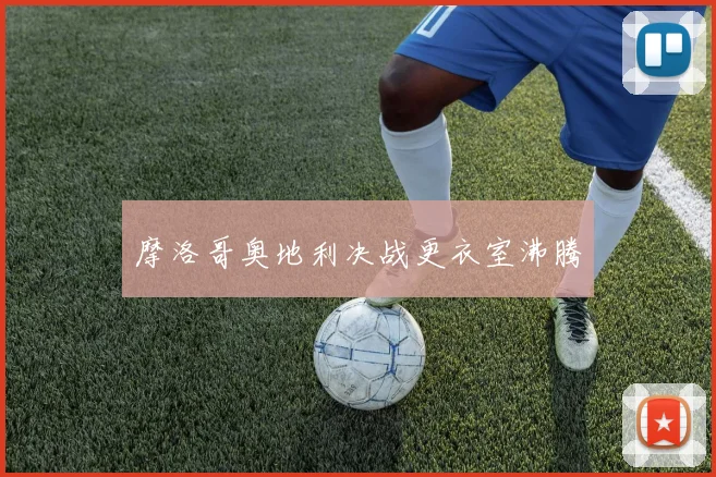 摩洛哥奥地利决战更衣室沸腾