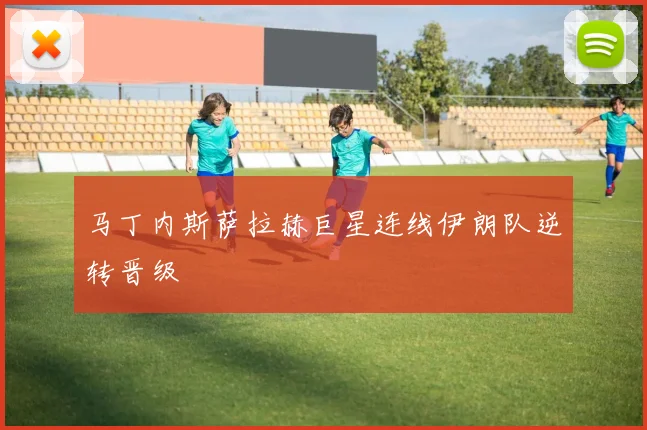 马丁内斯萨拉赫巨星连线伊朗队逆转晋级