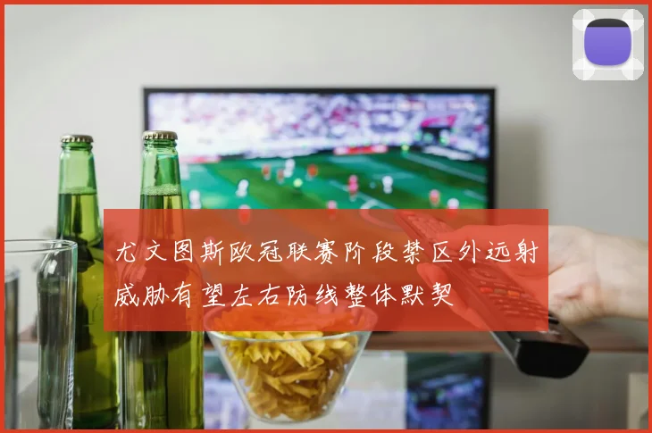 尤文图斯欧冠联赛阶段禁区外远射威胁有望左右防线整体默契