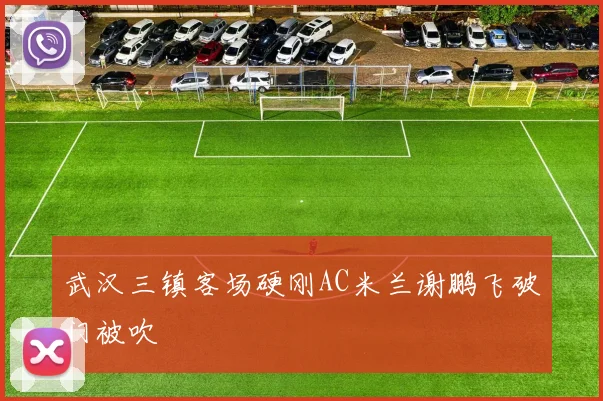 武汉三镇客场硬刚AC米兰谢鹏飞破门被吹