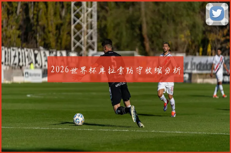 2026世界杯库拉索防守收缩分析