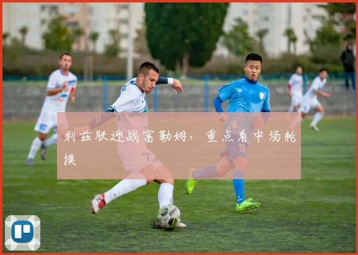利兹联迎战富勒姆，重点看中场轮换