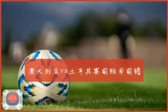 澳大利亚vs土耳其赛前赔率前瞻