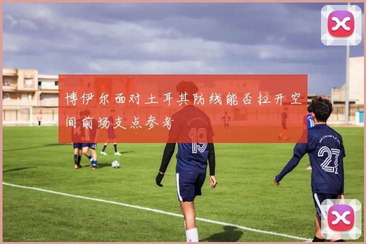 博伊尔面对土耳其防线能否拉开空间前场支点参考