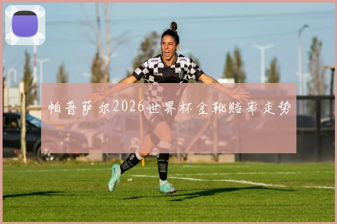 帕普萨尔2026世界杯金靴赔率走势