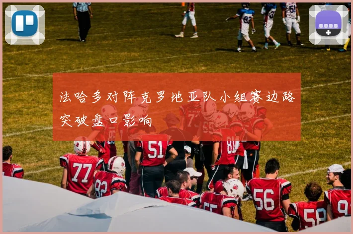 法哈多对阵克罗地亚队小组赛边路突破盘口影响