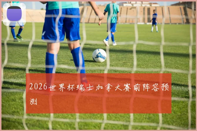 2026世界杯瑞士加拿大赛前阵容预测