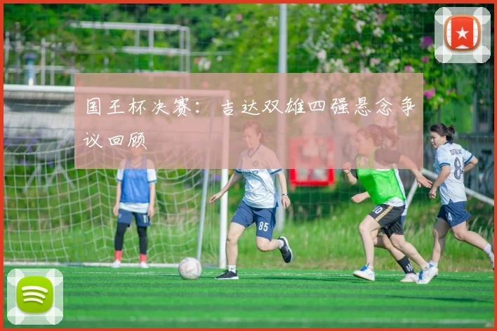 国王杯决赛：吉达双雄四强悬念争议回顾