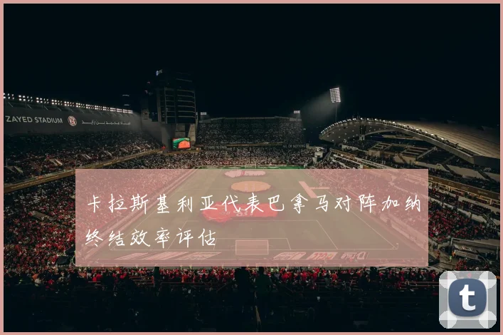 卡拉斯基利亚代表巴拿马对阵加纳终结效率评估