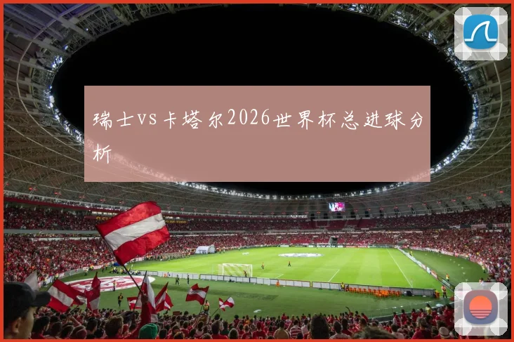 瑞士vs卡塔尔2026世界杯总进球分析