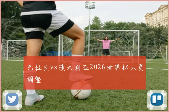 巴拉圭vs澳大利亚2026世界杯人员调整