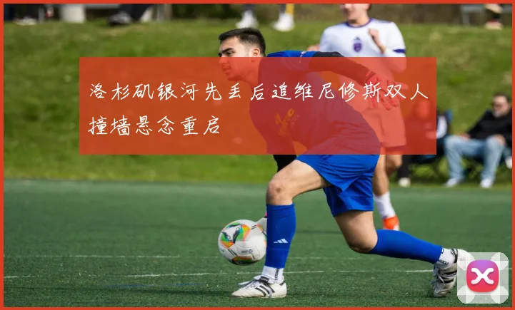 洛杉矶银河先丢后追维尼修斯双人撞墙悬念重启