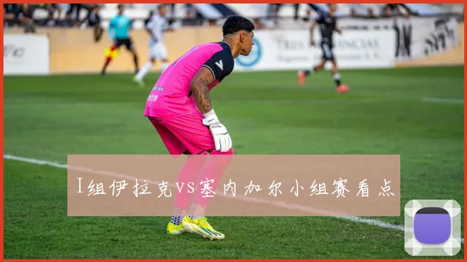 I组伊拉克vs塞内加尔小组赛看点