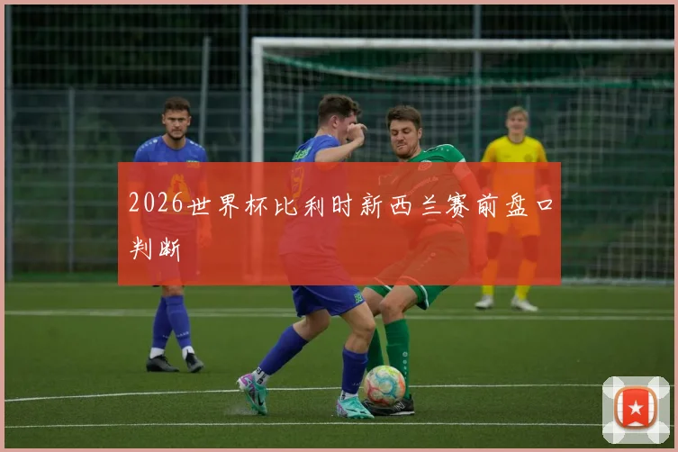 2026世界杯比利时新西兰赛前盘口判断