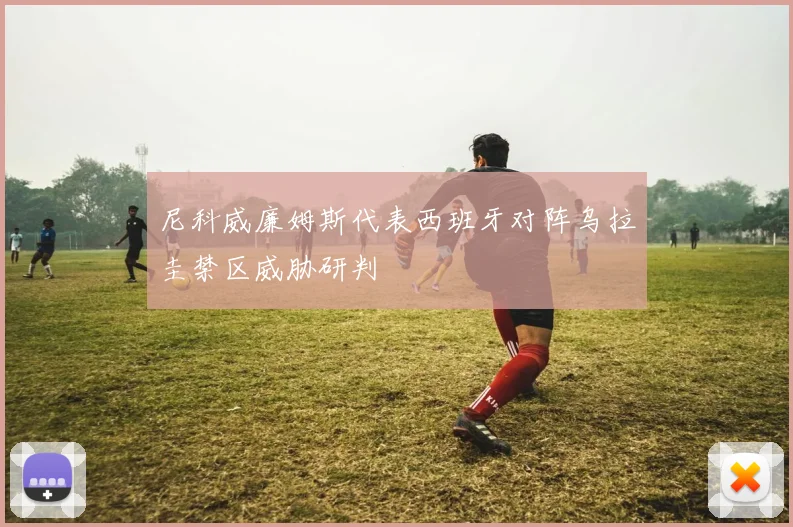 尼科威廉姆斯代表西班牙对阵乌拉圭禁区威胁研判