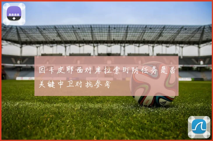 因卡皮耶面对库拉索盯防任务是否关键中卫对抗参考