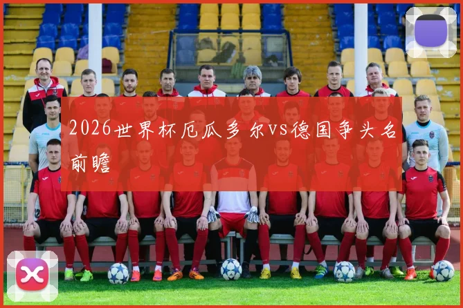 2026世界杯厄瓜多尔vs德国争头名前瞻