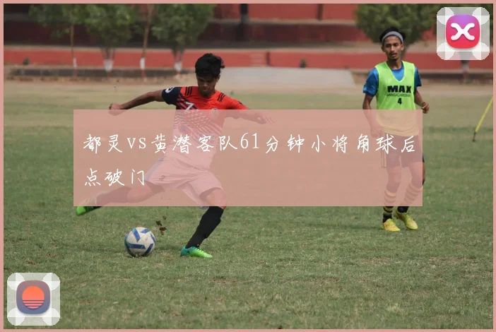 都灵vs黄潜客队61分钟小将角球后点破门