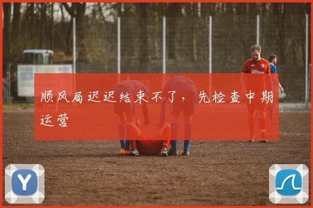 顺风局迟迟结束不了，先检查中期运营