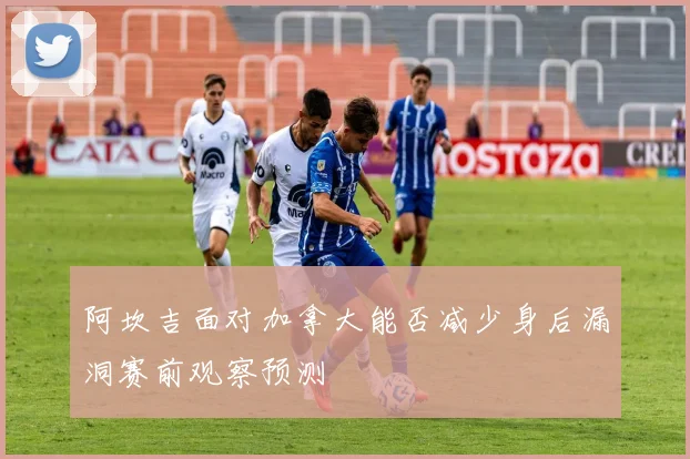 阿坎吉面对加拿大能否减少身后漏洞赛前观察预测
