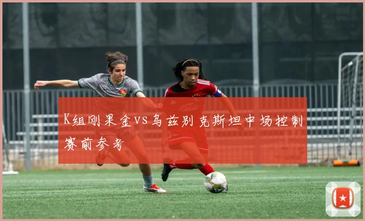 K组刚果金vs乌兹别克斯坦中场控制赛前参考