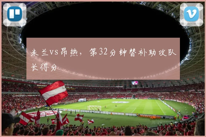 米兰vs昂热，第32分钟替补助攻队长得分