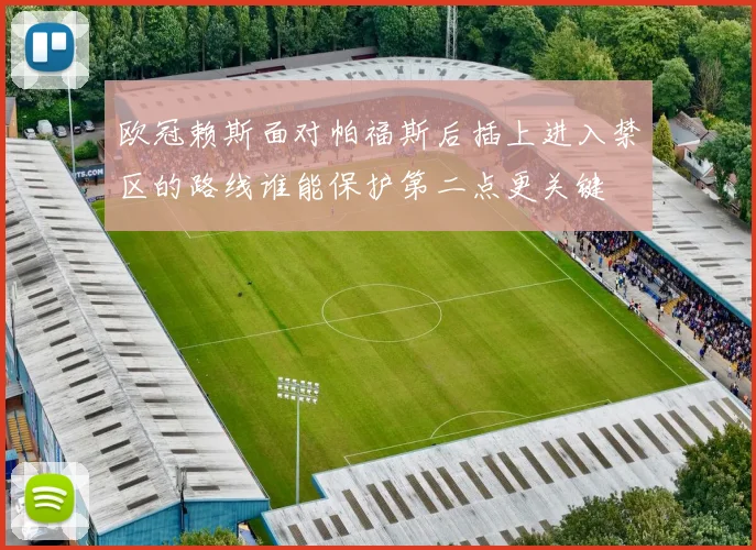 欧冠赖斯面对帕福斯后插上进入禁区的路线谁能保护第二点更关键