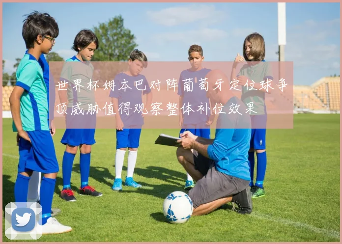 世界杯姆本巴对阵葡萄牙定位球争顶威胁值得观察整体补位效果
