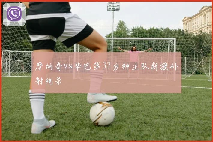 摩纳哥vs毕巴第37分钟主队新援补射绝杀