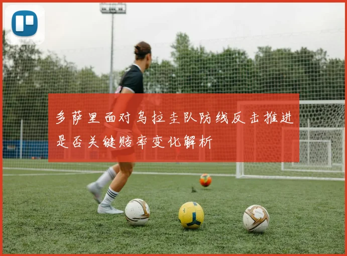 多萨里面对乌拉圭队防线反击推进是否关键赔率变化解析