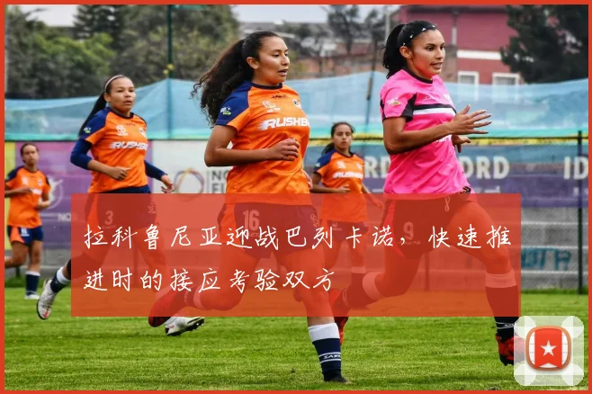 拉科鲁尼亚迎战巴列卡诺，快速推进时的接应考验双方