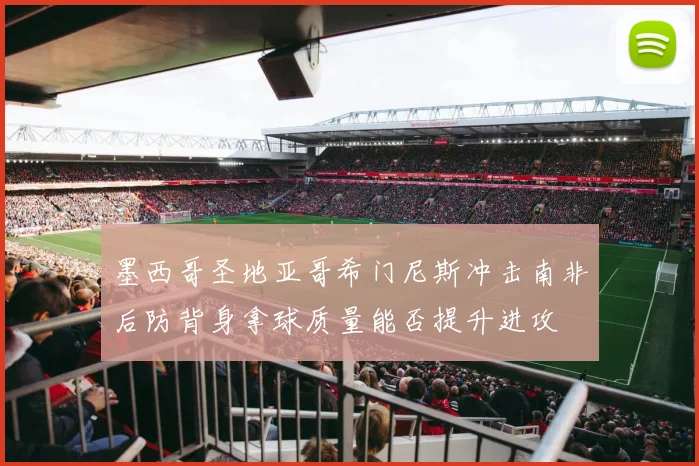 墨西哥圣地亚哥希门尼斯冲击南非后防背身拿球质量能否提升进攻