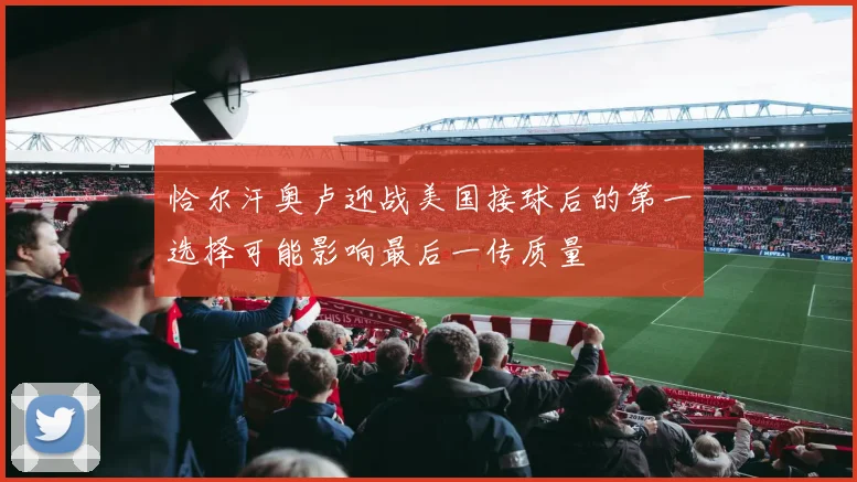 恰尔汗奥卢迎战美国接球后的第一选择可能影响最后一传质量