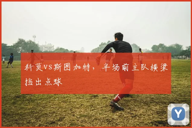 科莫vs斯图加特,半场前主队横梁挡出点球