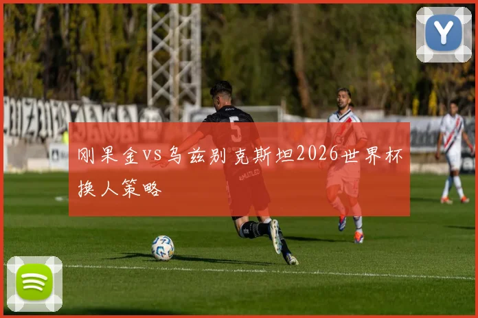刚果金vs乌兹别克斯坦2026世界杯换人策略