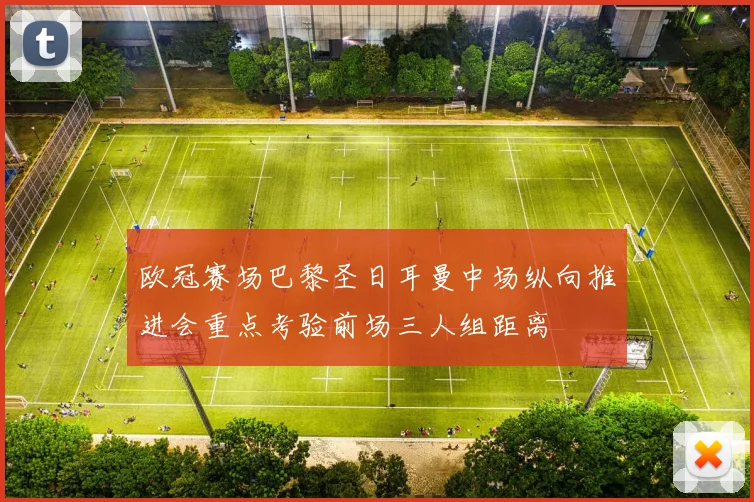 欧冠赛场巴黎圣日耳曼中场纵向推进会重点考验前场三人组距离