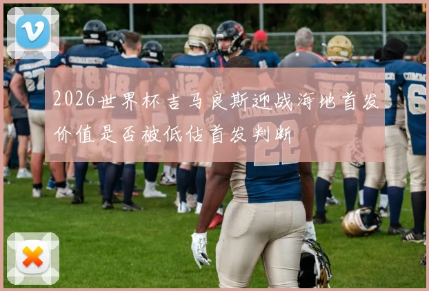 2026世界杯吉马良斯迎战海地首发价值是否被低估首发判断