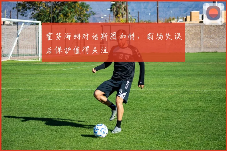 霍芬海姆对话斯图加特,前场失误后保护值得关注