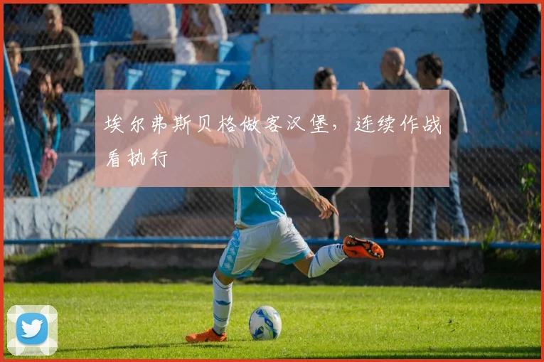 埃尔弗斯贝格做客汉堡,连续作战看执行