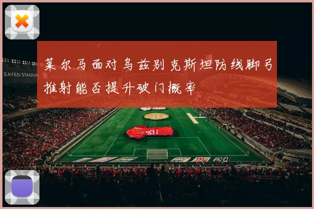 莱尔马面对乌兹别克斯坦防线脚弓推射能否提升破门概率