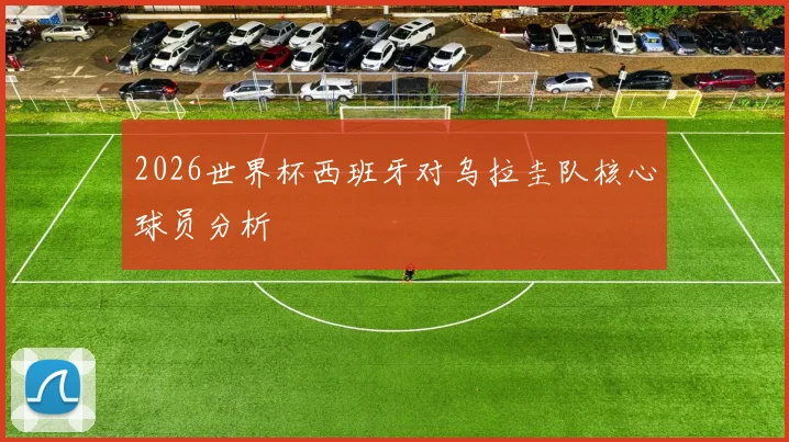 2026世界杯西班牙对乌拉圭队核心球员分析