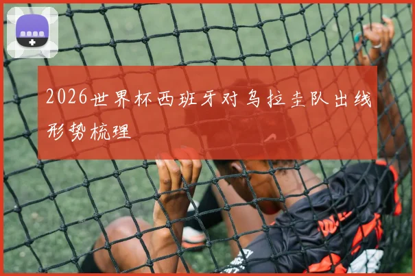 2026世界杯西班牙对乌拉圭队出线形势梳理