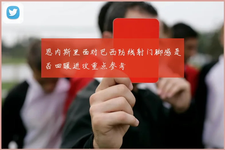 恩内斯里面对巴西防线射门脚感是否回暖进攻重点参考
