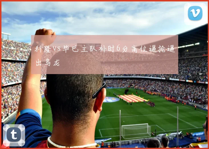 科隆vs毕巴主队补时6分高位逼抢逼出乌龙